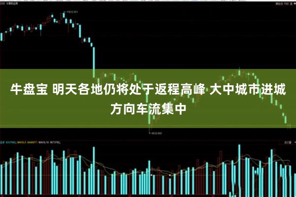 牛盘宝 明天各地仍将处于返程高峰 大中城市进城方向车流集中