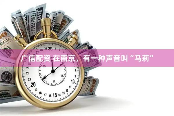 广信配资 在南京，有一种声音叫“马莉”