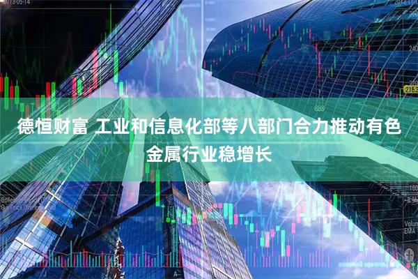 德恒财富 工业和信息化部等八部门合力推动有色金属行业稳增长
