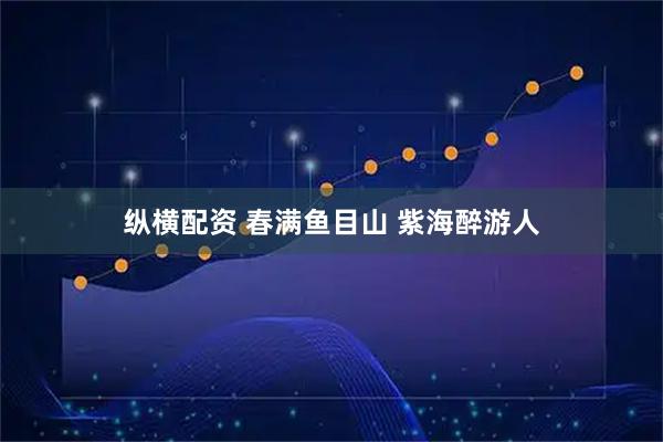 纵横配资 春满鱼目山 紫海醉游人
