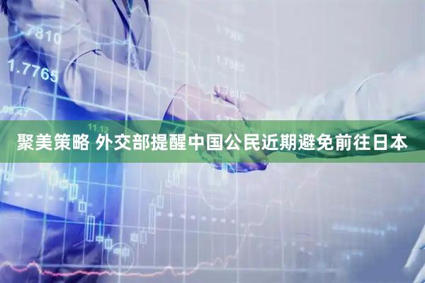 聚美策略 外交部提醒中国公民近期避免前往日本
