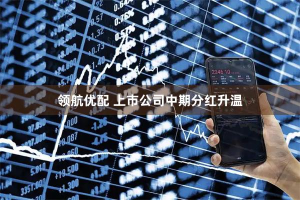 领航优配 上市公司中期分红升温