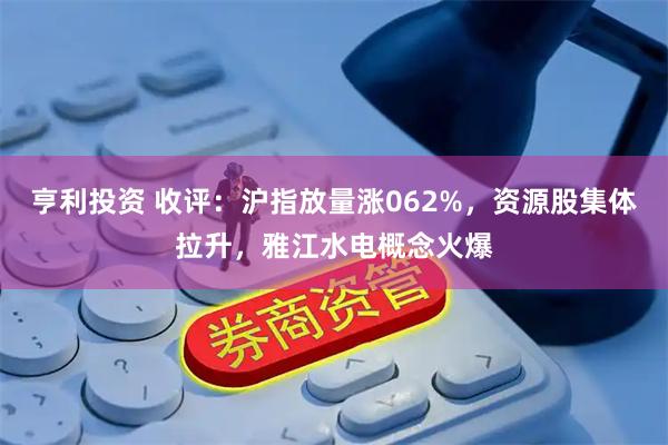 亨利投资 收评:沪指放量涨062%,资源股集体拉升,雅江水电概念火爆