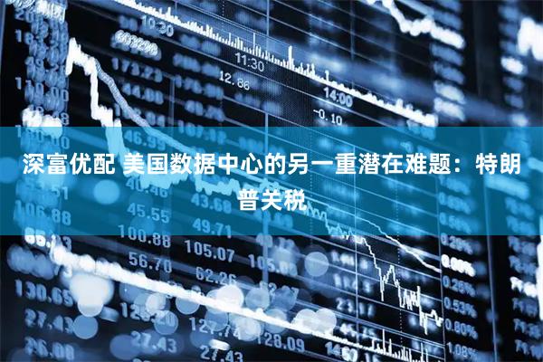 深富优配 美国数据中心的另一重潜在难题：特朗普关税