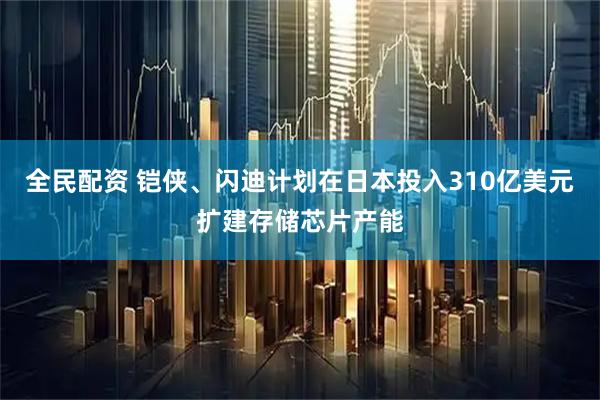 全民配资 铠侠、闪迪计划在日本投入310亿美元扩建存储芯片产能