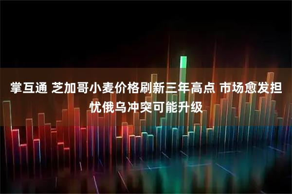 掌互通 芝加哥小麦价格刷新三年高点 市场愈发担忧俄乌冲突可能升级
